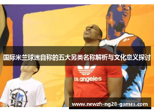 国际米兰球迷自称的五大另类名称解析与文化意义探讨