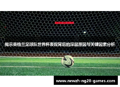 揭示英格兰足球队世界杯表现背后的深层原因与关键因素分析