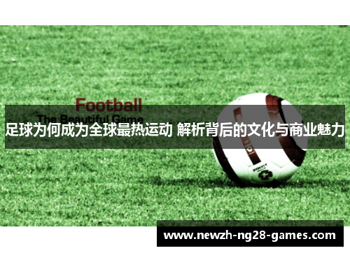 足球为何成为全球最热运动 解析背后的文化与商业魅力