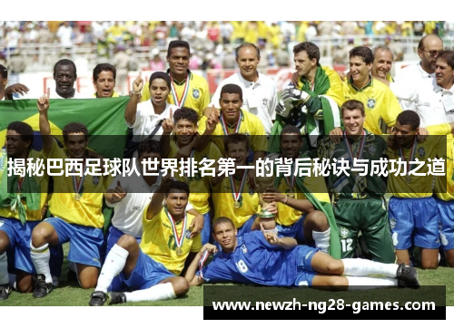 揭秘巴西足球队世界排名第一的背后秘诀与成功之道 揭秘巴西足球队世界排名第一的背后秘诀与成功之道