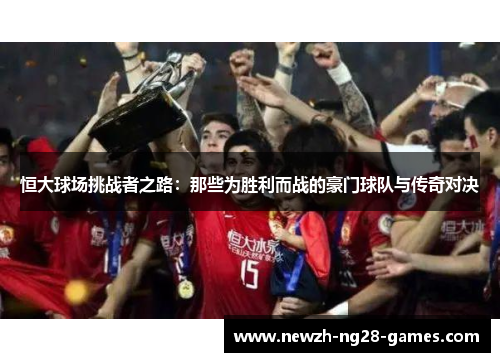 恒大球场挑战者之路：那些为胜利而战的豪门球队与传奇对决