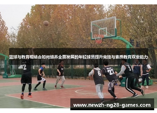 篮球与教育相结合如何培养全面发展的年轻球员提升竞技与素质教育双重能力