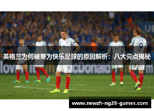 英格兰为何被誉为快乐足球的原因解析：八大亮点揭秘