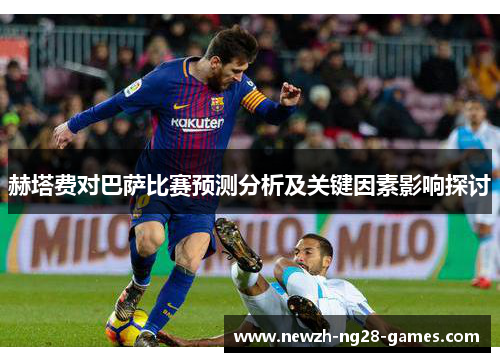 赫塔费对巴萨比赛预测分析及关键因素影响探讨 赫塔费对巴萨比赛预测分析及关键因素影响探讨