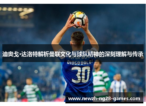 迪奥戈·达洛特解析曼联文化与球队精神的深刻理解与传承