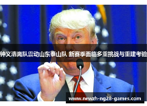 钟义浩离队震动山东泰山队 新赛季面临多重挑战与重建考验 钟义浩离队震动山东泰山队 新赛季面临多重挑战与重建考验