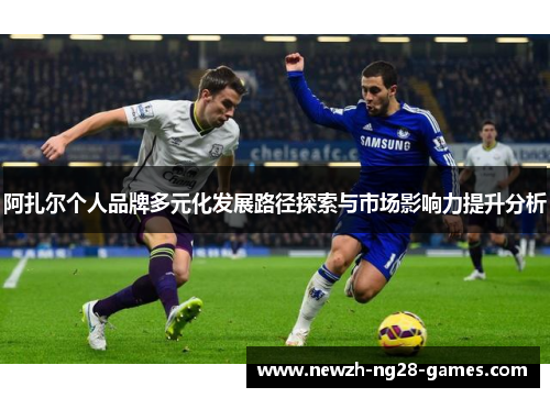 阿扎尔个人品牌多元化发展路径探索与市场影响力提升分析 阿扎尔个人品牌多元化发展路径探索与市场影响力提升分析