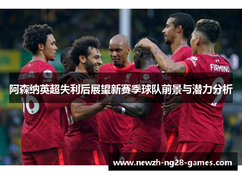 阿森纳英超失利后展望新赛季球队前景与潜力分析