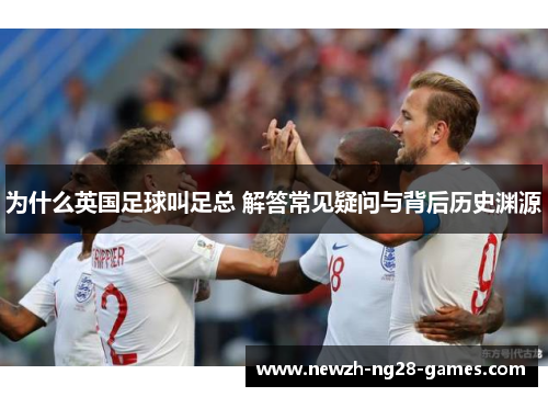 为什么英国足球叫足总 解答常见疑问与背后历史渊源 为什么英国足球叫足总 解答常见疑问与背后历史渊源