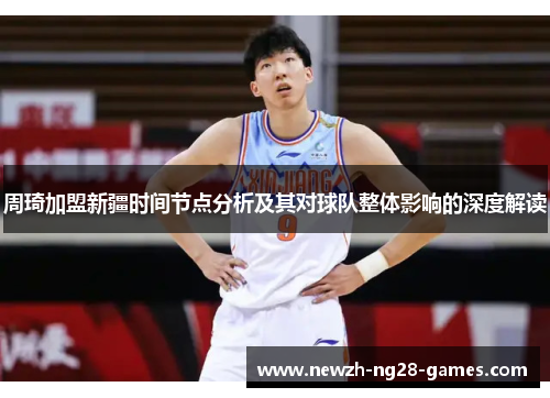 周琦加盟新疆时间节点分析及其对球队整体影响的深度解读