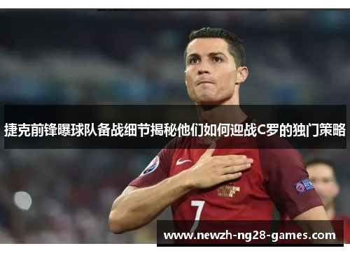 捷克前锋曝球队备战细节揭秘他们如何迎战C罗的独门策略 捷克前锋曝球队备战细节揭秘他们如何迎战C罗的独门策略