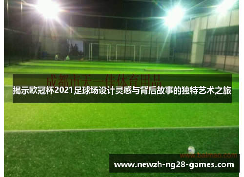 揭示欧冠杯2021足球场设计灵感与背后故事的独特艺术之旅 揭示欧冠杯2021足球场设计灵感与背后故事的独特艺术之旅