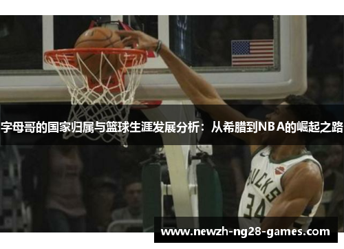 字母哥的国家归属与篮球生涯发展分析:从希腊到NBA的崛起之路 字母哥的国家归属与篮球生涯发展分析:从希腊到NBA的崛起之路