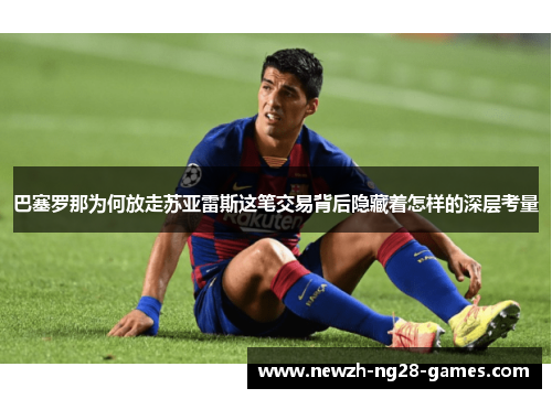 巴塞罗那为何放走苏亚雷斯这笔交易背后隐藏着怎样的深层考量 巴塞罗那为何放走苏亚雷斯这笔交易背后隐藏着怎样的深层考量