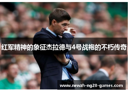 红军精神的象征杰拉德与4号战袍的不朽传奇 红军精神的象征杰拉德与4号战袍的不朽传奇