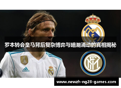 罗本转会皇马背后复杂博弈与暗潮涌动的真相揭秘 罗本转会皇马背后复杂博弈与暗潮涌动的真相揭秘