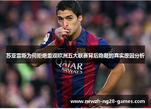 苏亚雷斯为何拒绝重返欧洲五大联赛背后隐藏的真实原因分析 苏亚雷斯为何拒绝重返欧洲五大联赛背后隐藏的真实原因分析
