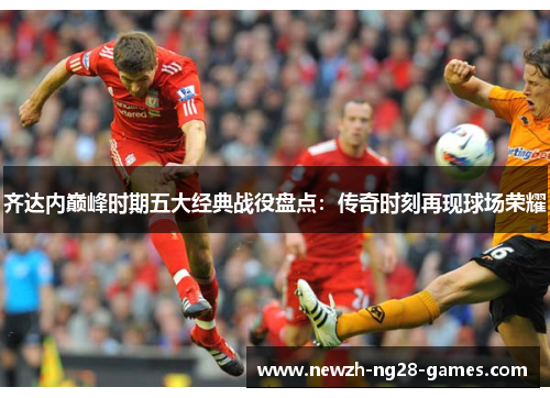 齐达内巅峰时期五大经典战役盘点：传奇时刻再现球场荣耀