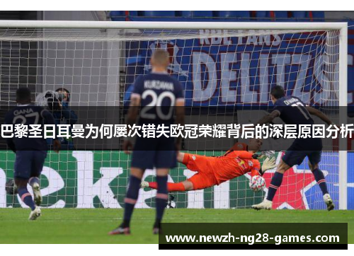 巴黎圣日耳曼为何屡次错失欧冠荣耀背后的深层原因分析 巴黎圣日耳曼为何屡次错失欧冠荣耀背后的深层原因分析