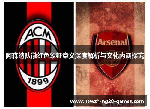 阿森纳队徽红色象征意义深度解析与文化内涵探究 阿森纳队徽红色象征意义深度解析与文化内涵探究