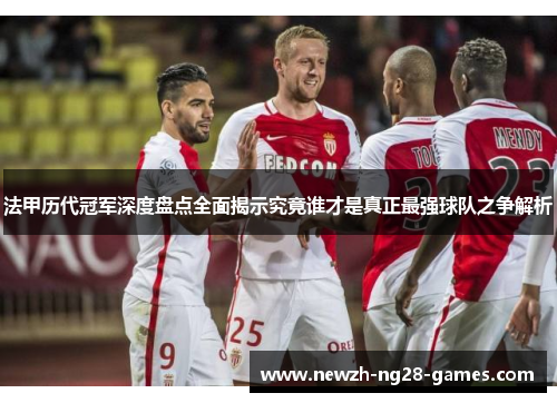 法甲历代冠军深度盘点全面揭示究竟谁才是真正最强球队之争解析 法甲历代冠军深度盘点全面揭示究竟谁才是真正最强球队之争解析