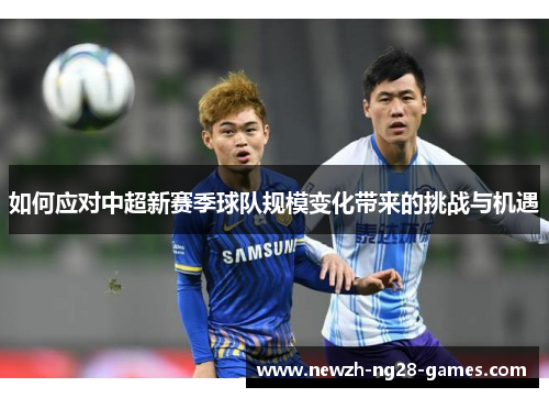 如何应对中超新赛季球队规模变化带来的挑战与机遇 如何应对中超新赛季球队规模变化带来的挑战与机遇