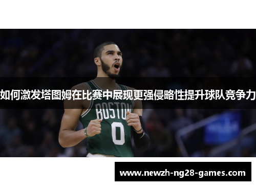 如何激发塔图姆在比赛中展现更强侵略性提升球队竞争力