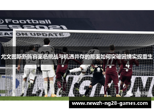 尤文图斯新阵容面临挑战与机遇并存的局面如何突破困境实现重生