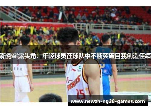 新秀崭露头角：年轻球员在球队中不断突破自我创造佳绩
