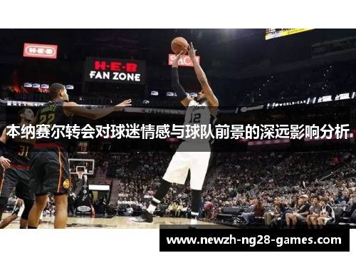 本纳赛尔转会对球迷情感与球队前景的深远影响分析