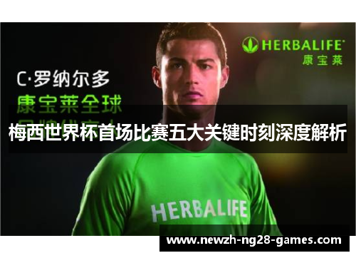 梅西世界杯首场比赛五大关键时刻深度解析