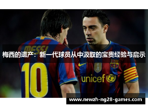 梅西的遗产:新一代球员从中汲取的宝贵经验与启示 梅西的遗产:新一代球员从中汲取的宝贵经验与启示
