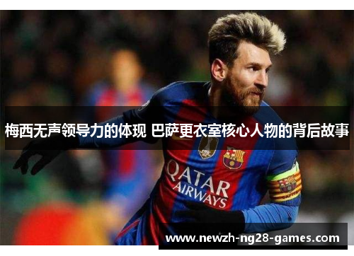 梅西无声领导力的体现 巴萨更衣室核心人物的背后故事 梅西无声领导力的体现 巴萨更衣室核心人物的背后故事