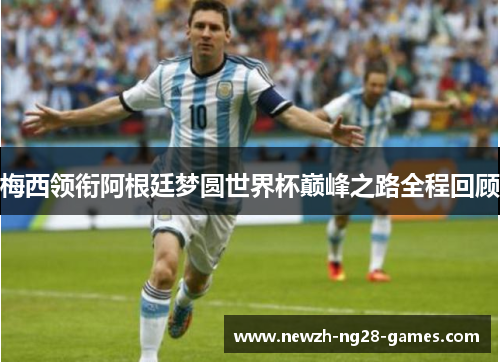 梅西领衔阿根廷梦圆世界杯巅峰之路全程回顾