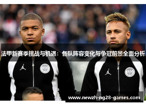 法甲新赛季挑战与机遇：各队阵容变化与争冠前景全面分析