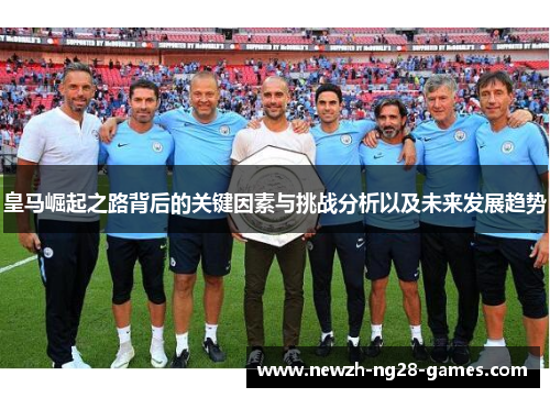 皇马崛起之路背后的关键因素与挑战分析以及未来发展趋势