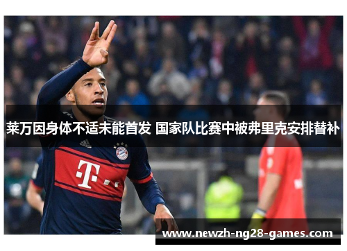 莱万因身体不适未能首发 国家队比赛中被弗里克安排替补 莱万因身体不适未能首发 国家队比赛中被弗里克安排替补
