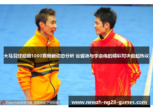 大马羽球超级1000赛最新动态分析 谷爱凌与李宗伟的精彩对决掀起热议 大马羽球超级1000赛最新动态分析 谷爱凌与李宗伟的精彩对决掀起热议