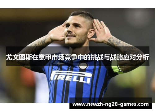 尤文图斯在意甲市场竞争中的挑战与战略应对分析