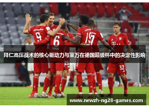 拜仁高压战术的核心驱动力与莱万在德国超级杯中的决定性影响