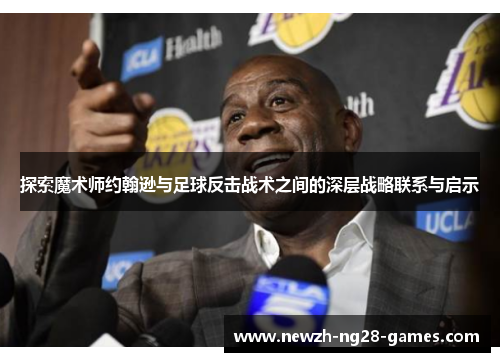 探索魔术师约翰逊与足球反击战术之间的深层战略联系与启示