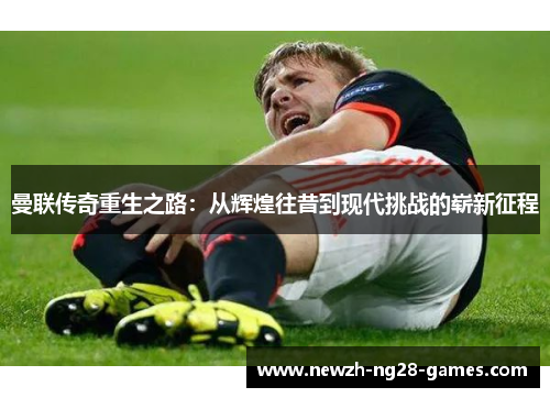 曼联传奇重生之路：从辉煌往昔到现代挑战的崭新征程