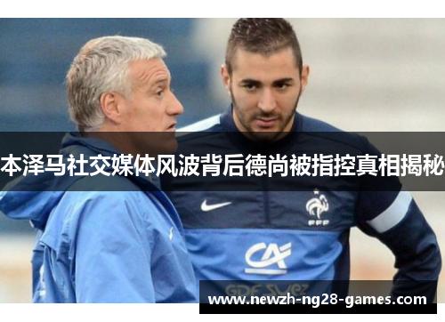 本泽马社交媒体风波背后德尚被指控真相揭秘