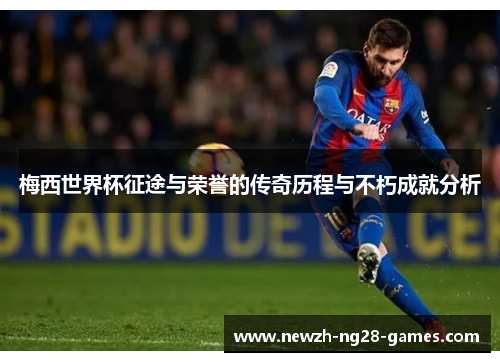 梅西世界杯征途与荣誉的传奇历程与不朽成就分析 梅西世界杯征途与荣誉的传奇历程与不朽成就分析