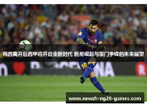 梅西离开后西甲将开启全新时代 新星崛起与豪门争锋的未来展望 梅西离开后西甲将开启全新时代 新星崛起与豪门争锋的未来展望