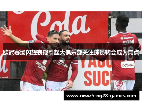 欧冠赛场闪耀表现引起大俱乐部关注球员转会成为焦点 欧冠赛场闪耀表现引起大俱乐部关注球员转会成为焦点