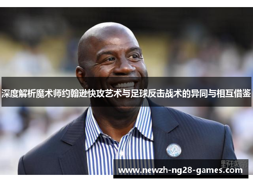 深度解析魔术师约翰逊快攻艺术与足球反击战术的异同与相互借鉴