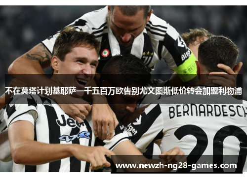 不在莫塔计划基耶萨一千五百万欧告别尤文图斯低价转会加盟利物浦