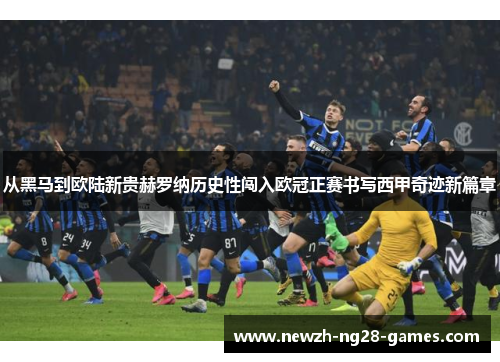 从黑马到欧陆新贵赫罗纳历史性闯入欧冠正赛书写西甲奇迹新篇章