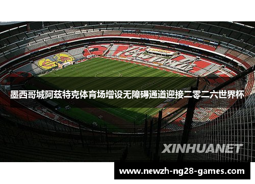 墨西哥城阿兹特克体育场增设无障碍通道迎接二零二六世界杯 墨西哥城阿兹特克体育场增设无障碍通道迎接二零二六世界杯